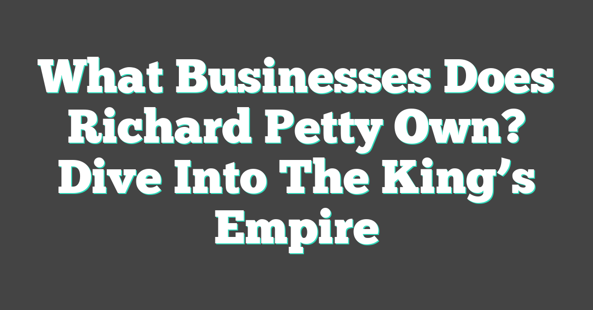 What Businesses Does Richard Petty Own? Dive Into The King’s Empire