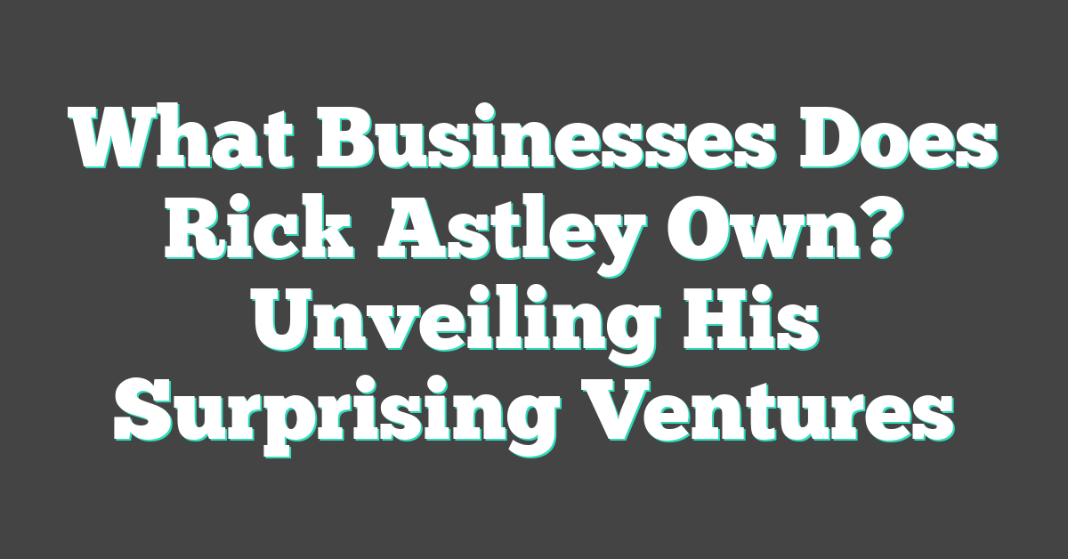 What Businesses Does Rick Astley Own? Unveiling His Surprising Ventures