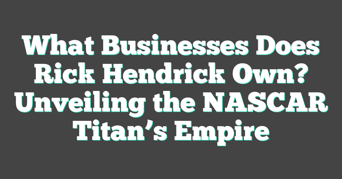 What Businesses Does Rick Hendrick Own? Unveiling the NASCAR Titan’s Empire