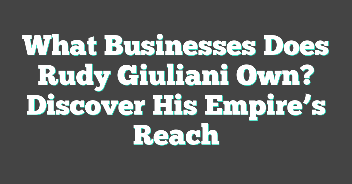 What Businesses Does Rudy Giuliani Own? Discover His Empire’s Reach