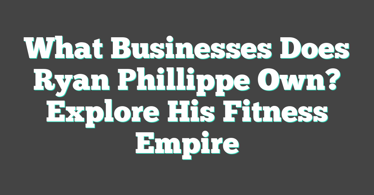 What Businesses Does Ryan Phillippe Own? Explore His Fitness Empire