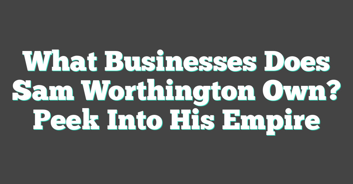 What Businesses Does Sam Worthington Own? Peek Into His Empire