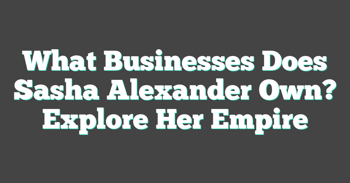 What Businesses Does Sasha Alexander Own? Explore Her Empire