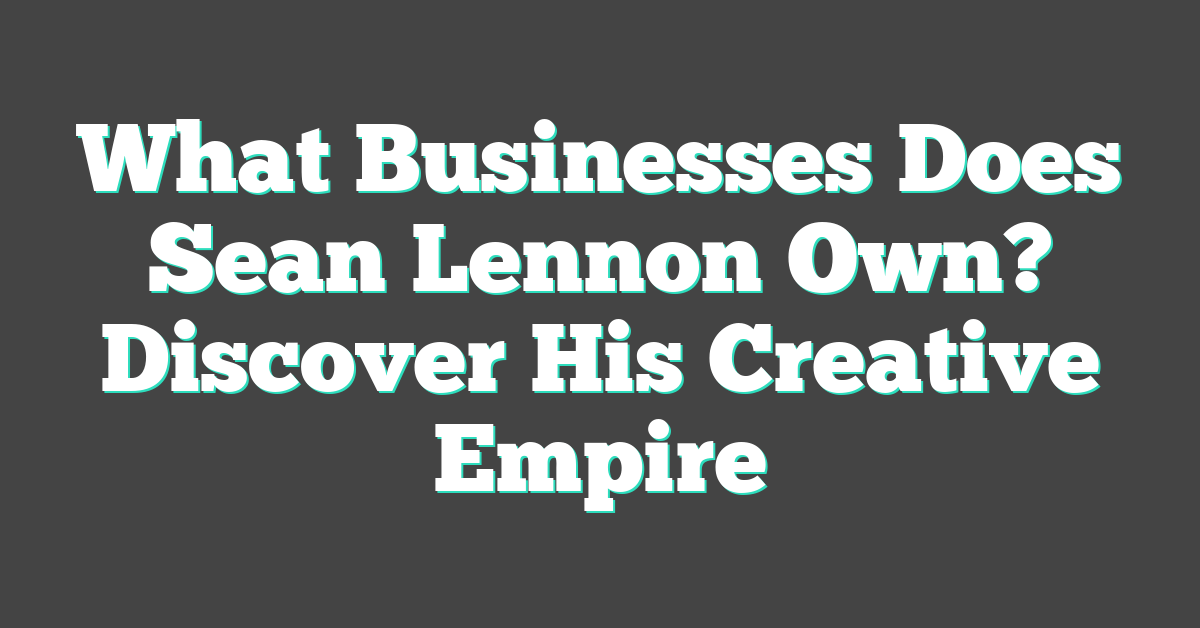 What Businesses Does Sean Lennon Own? Discover His Creative Empire