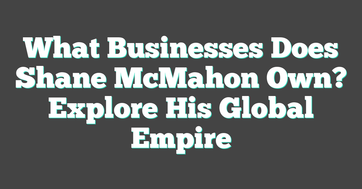 What Businesses Does Shane McMahon Own? Explore His Global Empire