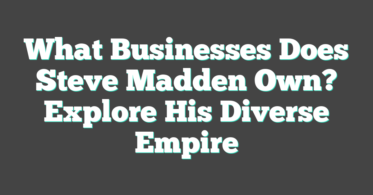 What Businesses Does Steve Madden Own? Explore His Diverse Empire