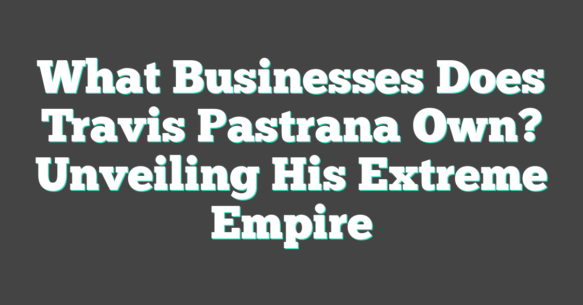 What Businesses Does Travis Pastrana Own? Unveiling His Extreme Empire