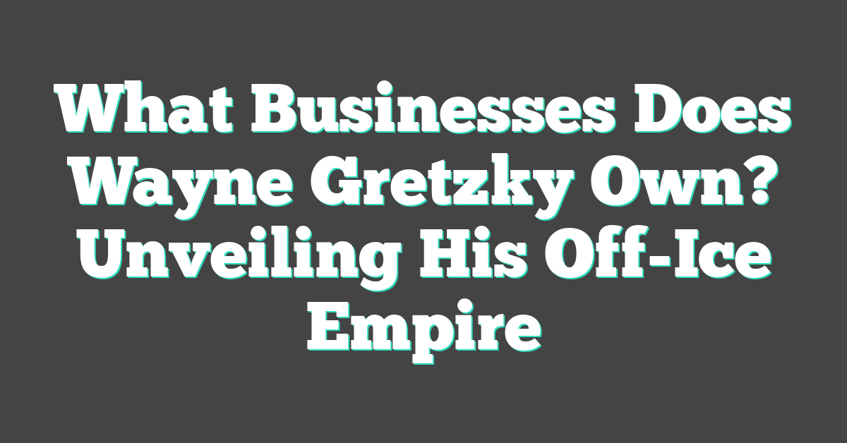 What Businesses Does Wayne Gretzky Own? Unveiling His Off-Ice Empire