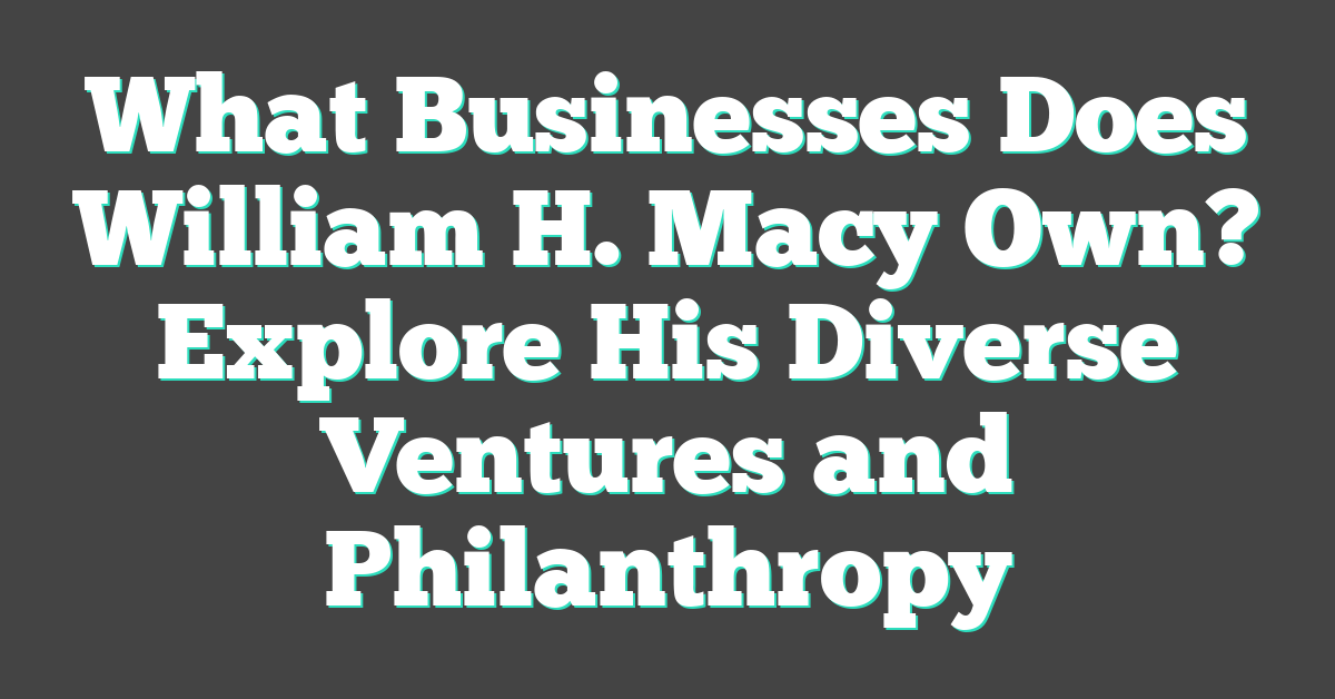 What Businesses Does William H. Macy Own? Explore His Diverse Ventures and Philanthropy