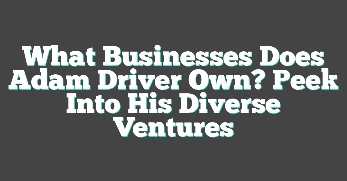 What Businesses Does Adam Driver Own? Peek Into His Diverse Ventures