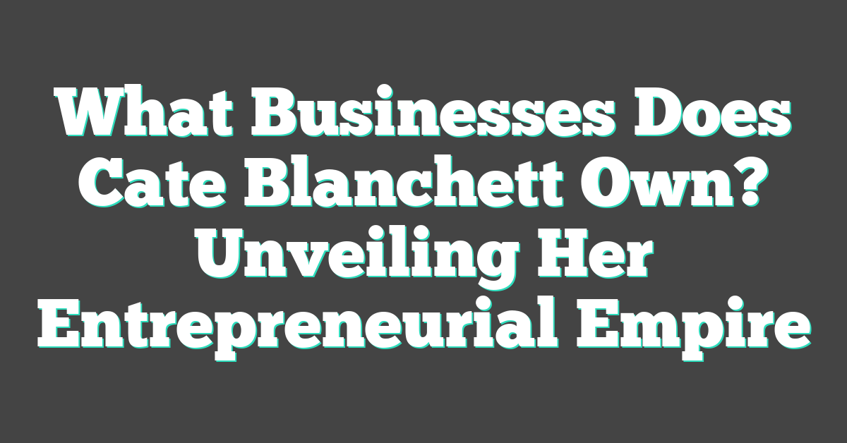 What Businesses Does Cate Blanchett Own? Unveiling Her Entrepreneurial Empire