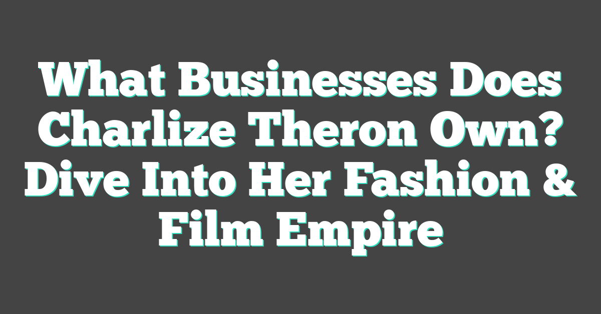 What Businesses Does Charlize Theron Own? Dive Into Her Fashion & Film Empire