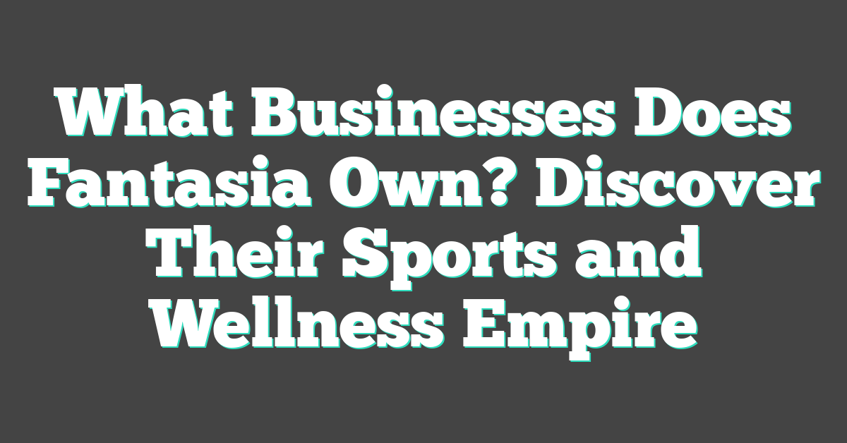 What Businesses Does Fantasia Own? Discover Their Sports and Wellness Empire