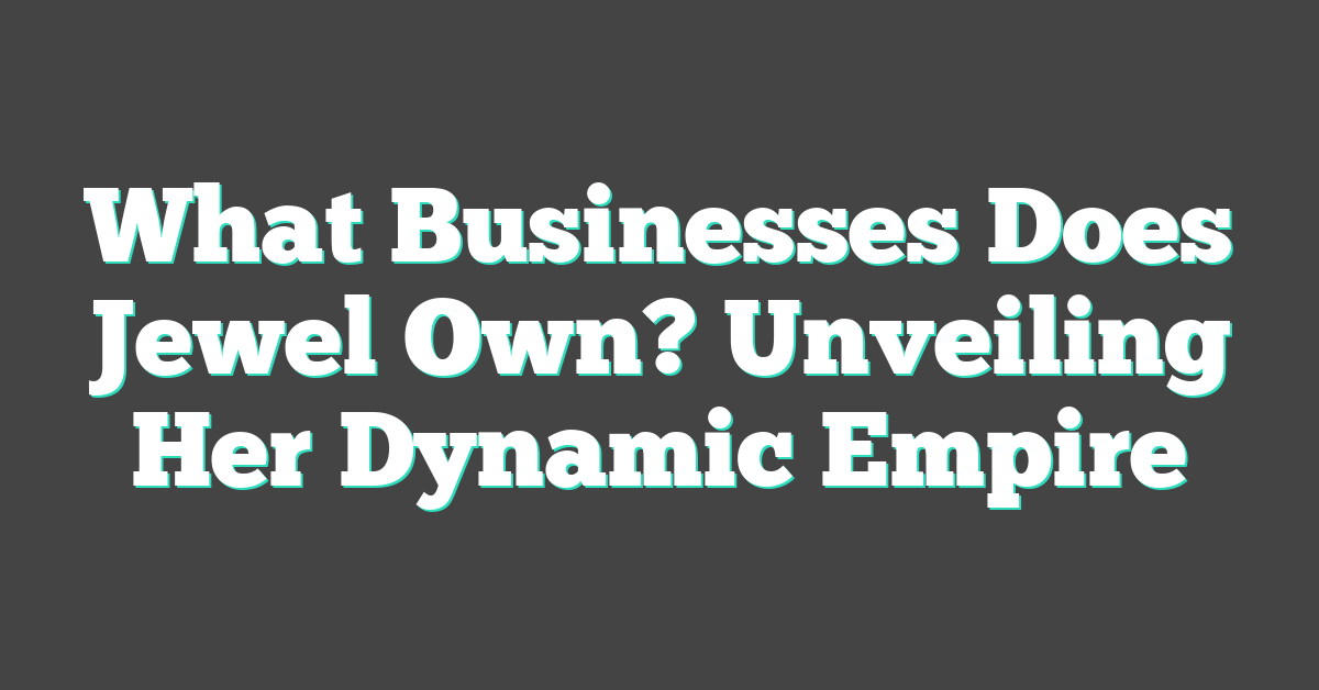 What Businesses Does Jewel Own? Unveiling Her Dynamic Empire