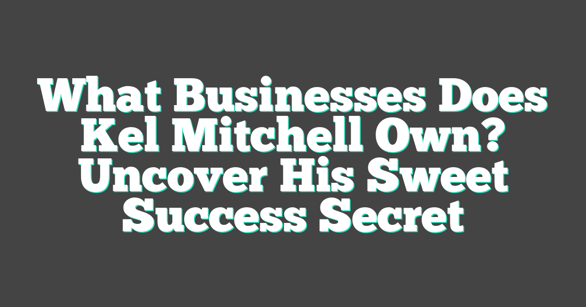 What Businesses Does Kel Mitchell Own? Uncover His Sweet Success Secret