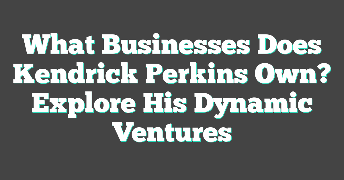 What Businesses Does Kendrick Perkins Own? Explore His Dynamic Ventures