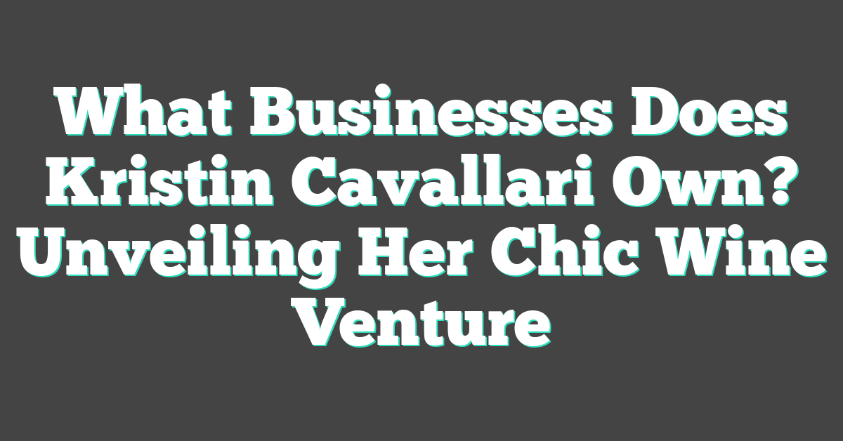 What Businesses Does Kristin Cavallari Own? Unveiling Her Chic Wine Venture