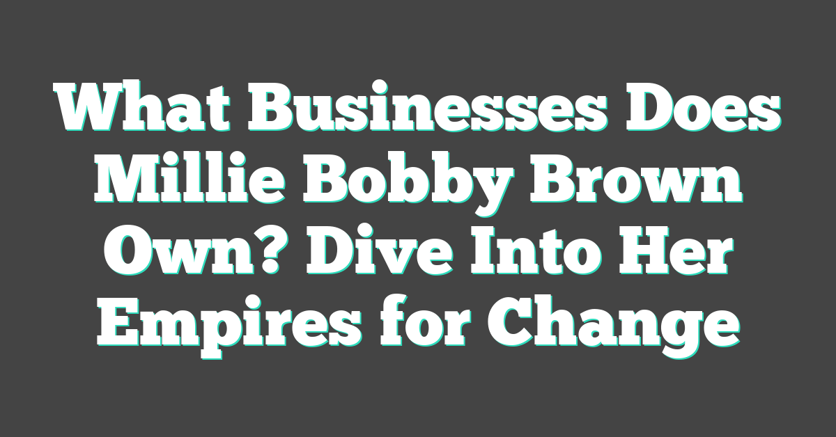 What Businesses Does Millie Bobby Brown Own? Dive Into Her Empires for Change