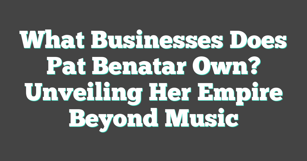 What Businesses Does Pat Benatar Own? Unveiling Her Empire Beyond Music