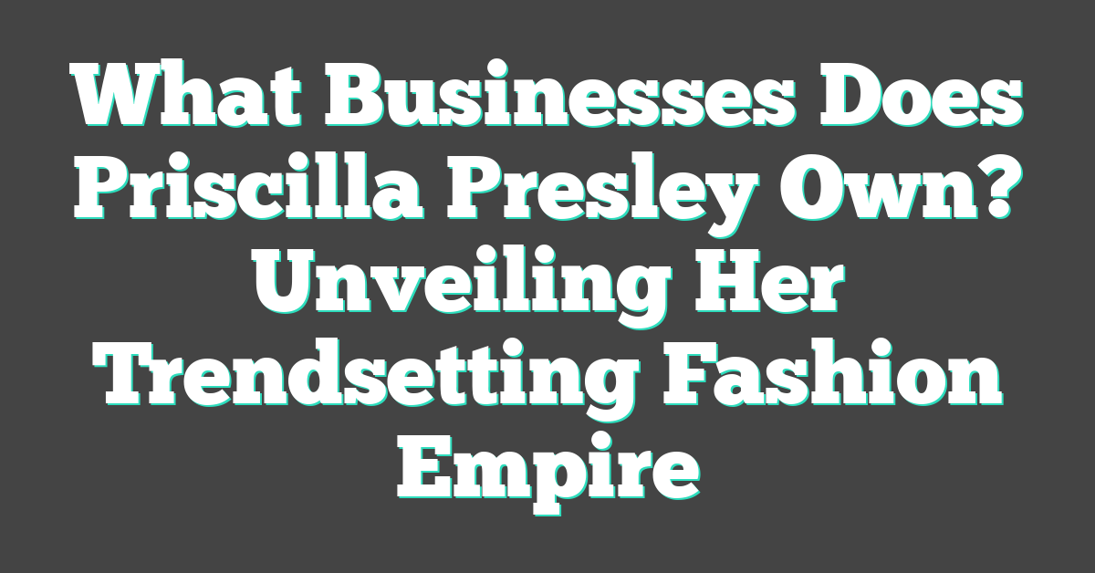What Businesses Does Priscilla Presley Own? Unveiling Her Trendsetting Fashion Empire