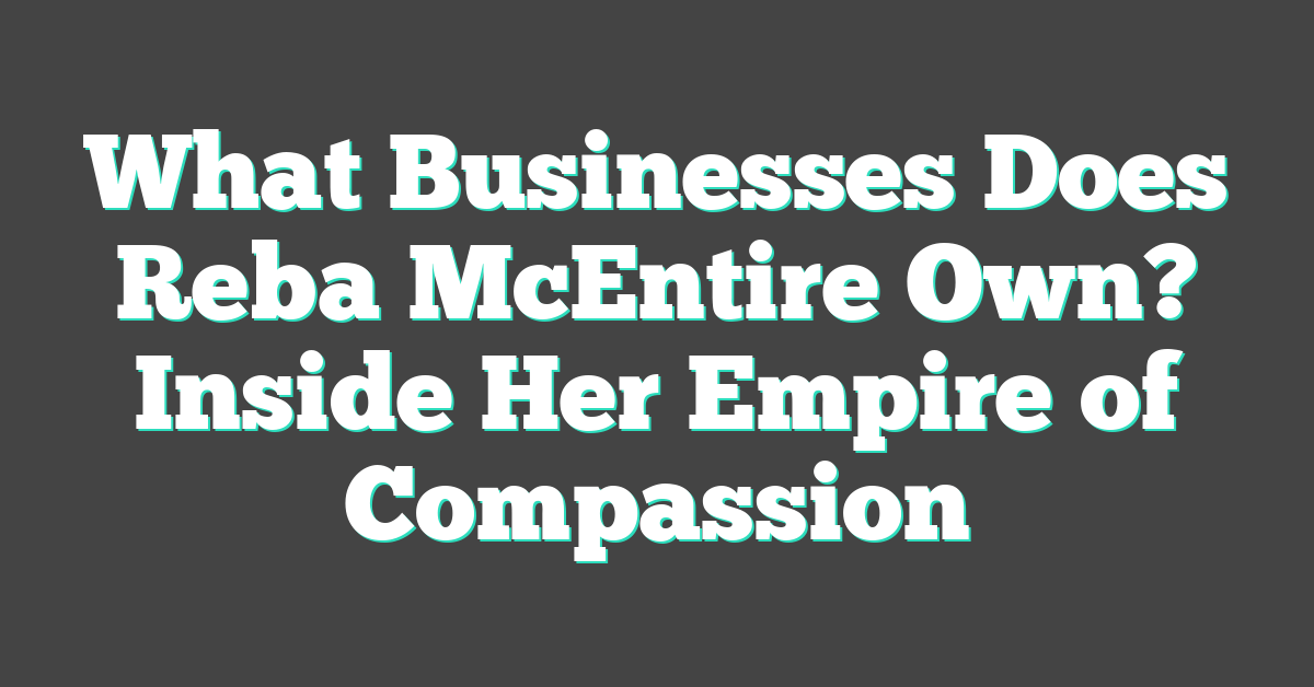 What Businesses Does Reba McEntire Own? Inside Her Empire of Compassion