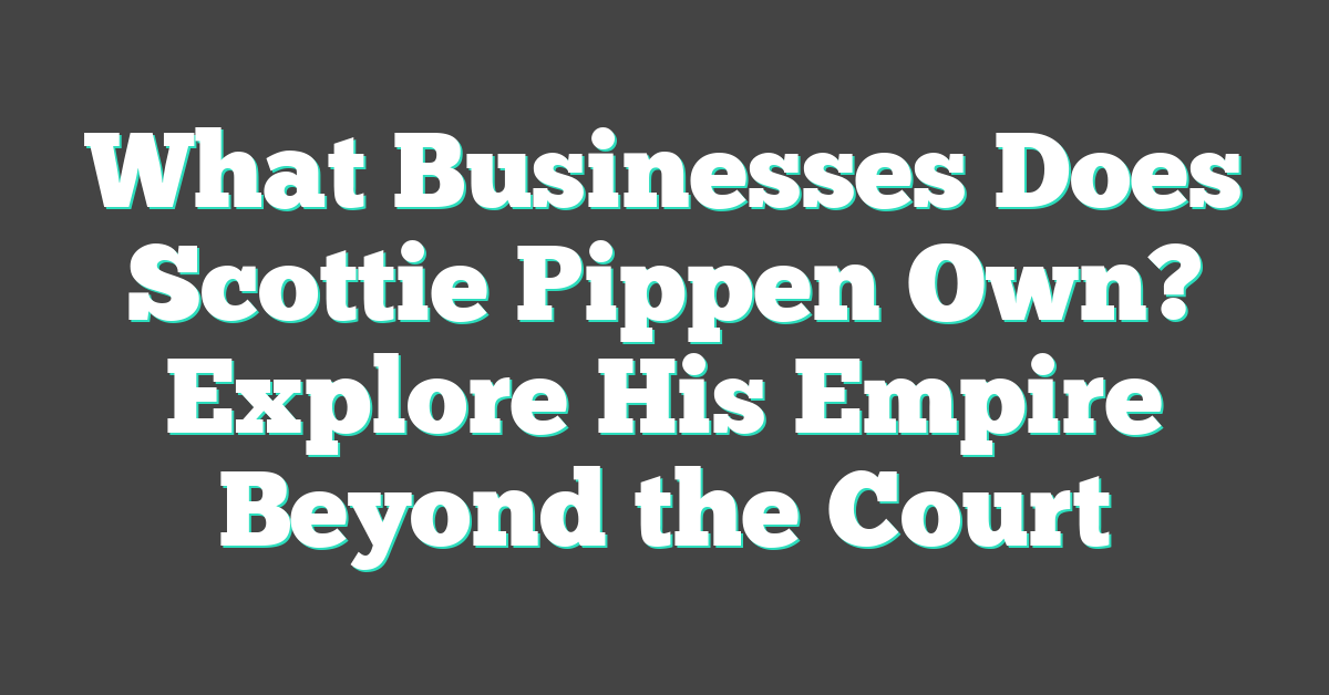 What Businesses Does Scottie Pippen Own? Explore His Empire Beyond the Court