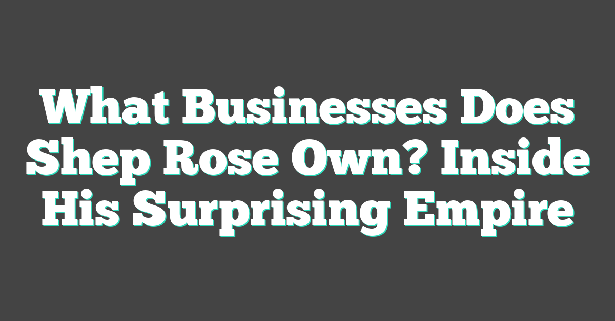 What Businesses Does Shep Rose Own? Inside His Surprising Empire