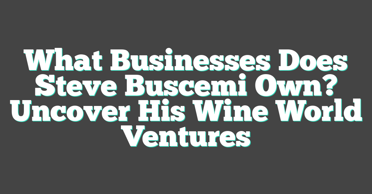 What Businesses Does Steve Buscemi Own? Uncover His Wine World Ventures