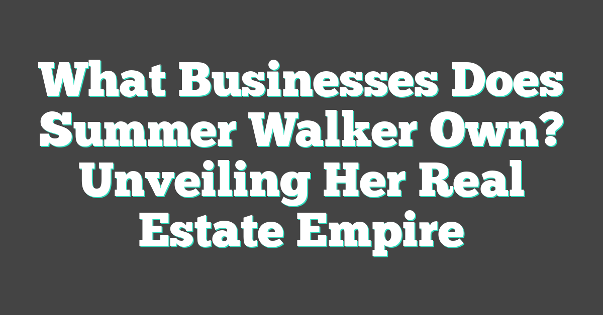 What Businesses Does Summer Walker Own? Unveiling Her Real Estate Empire