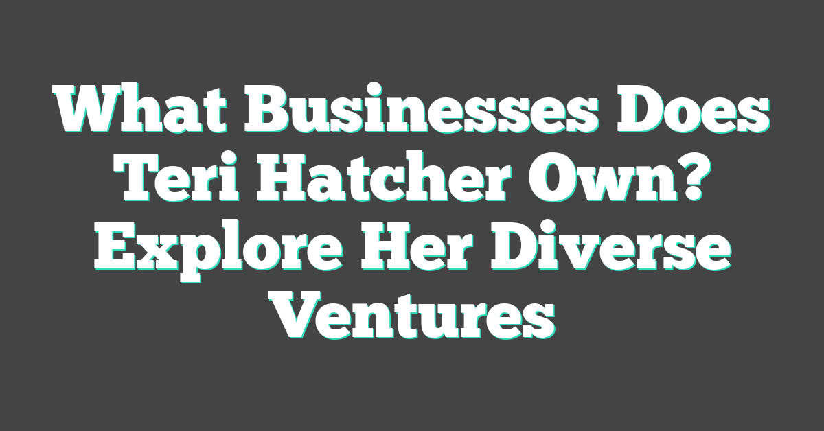 What Businesses Does Teri Hatcher Own? Explore Her Diverse Ventures