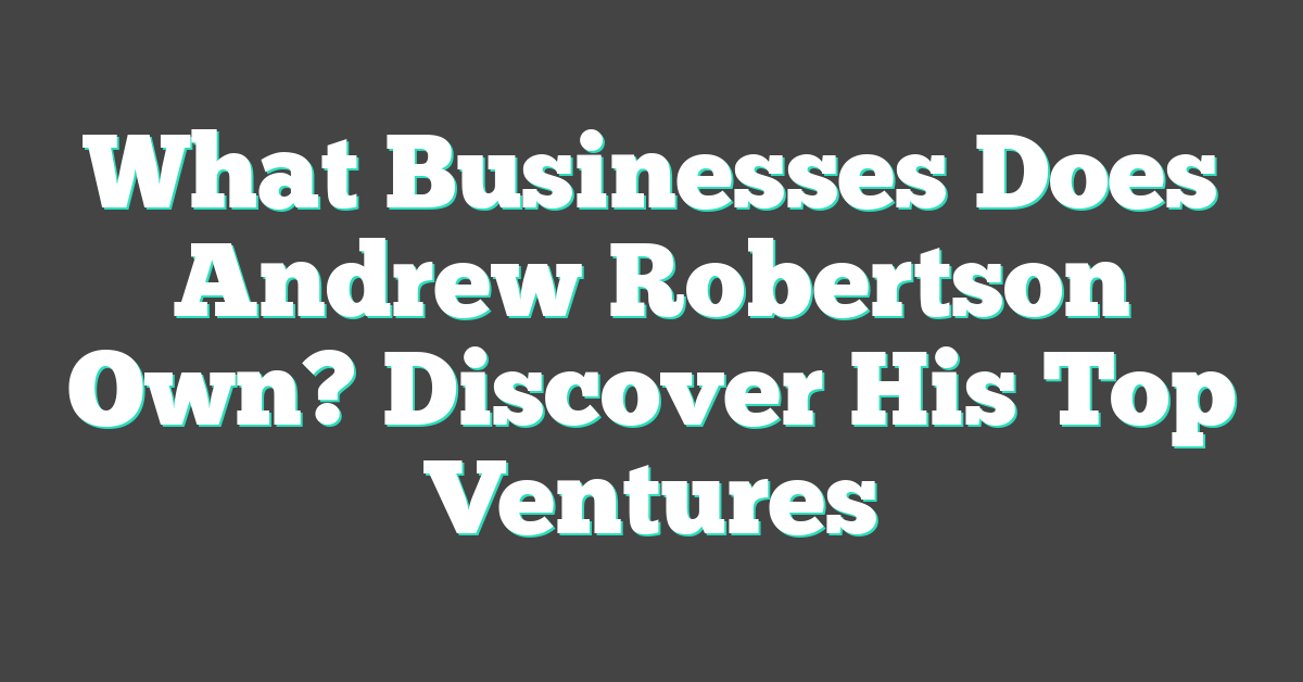 What Businesses Does Andrew Robertson Own? Discover His Top Ventures