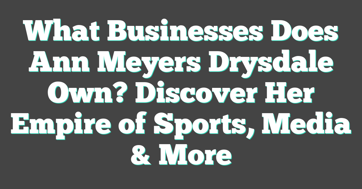 What Businesses Does Ann Meyers Drysdale Own? Discover Her Empire of Sports, Media & More