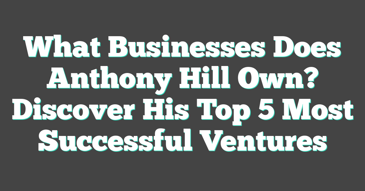 What Businesses Does Anthony Hill Own? Discover His Top 5 Most Successful Ventures