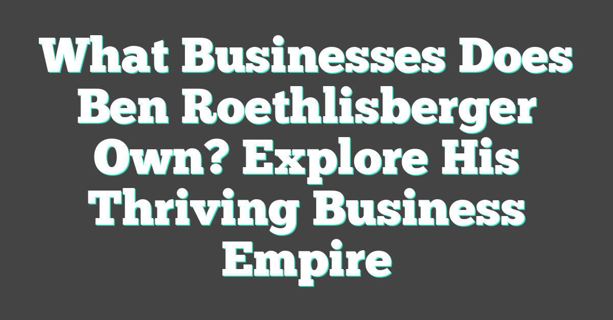 What Businesses Does Ben Roethlisberger Own? Explore His Thriving Business Empire