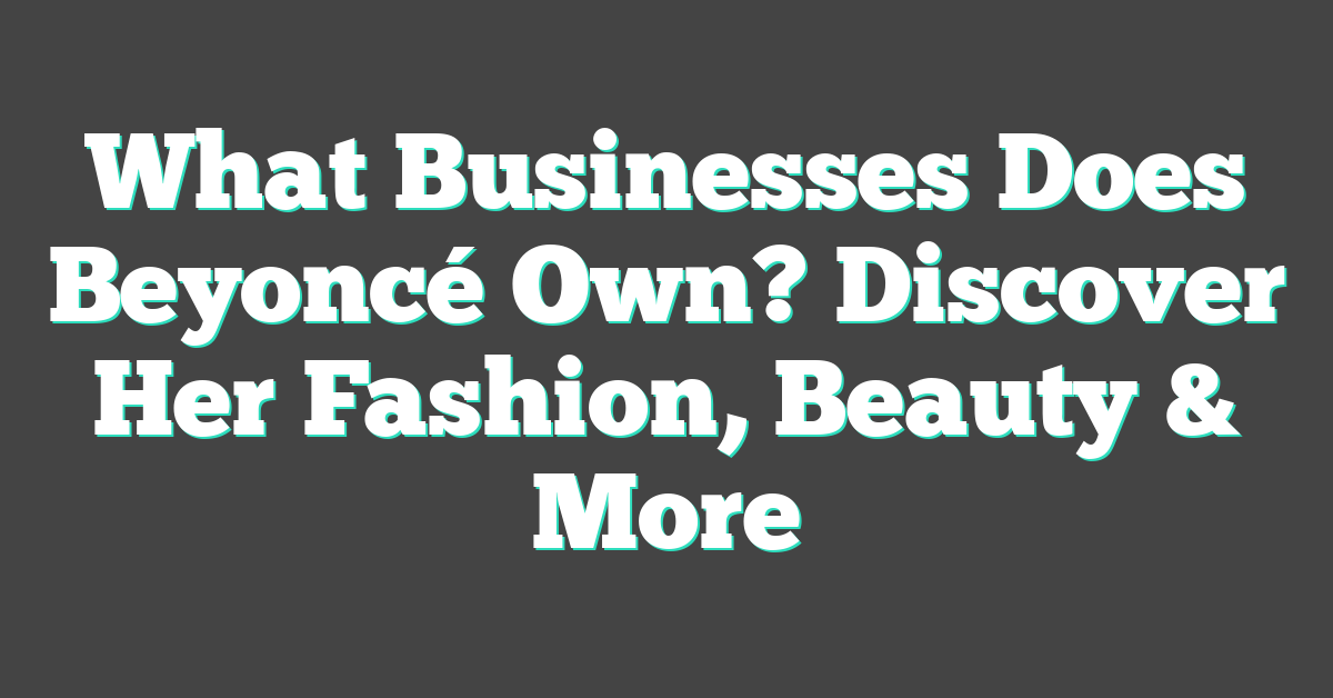 What Businesses Does Beyoncé Own? Discover Her Fashion, Beauty & More