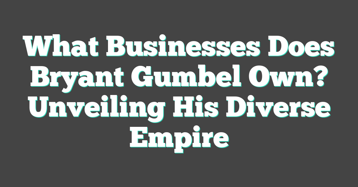 What Businesses Does Bryant Gumbel Own? Unveiling His Diverse Empire