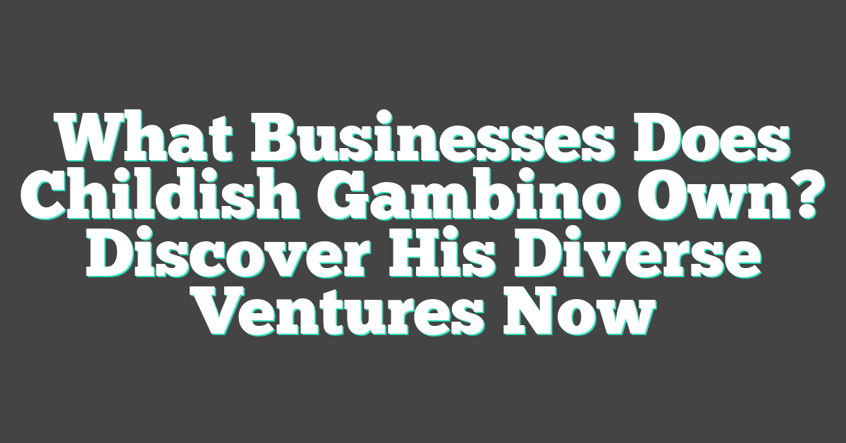 What Businesses Does Childish Gambino Own? Discover His Diverse Ventures Now