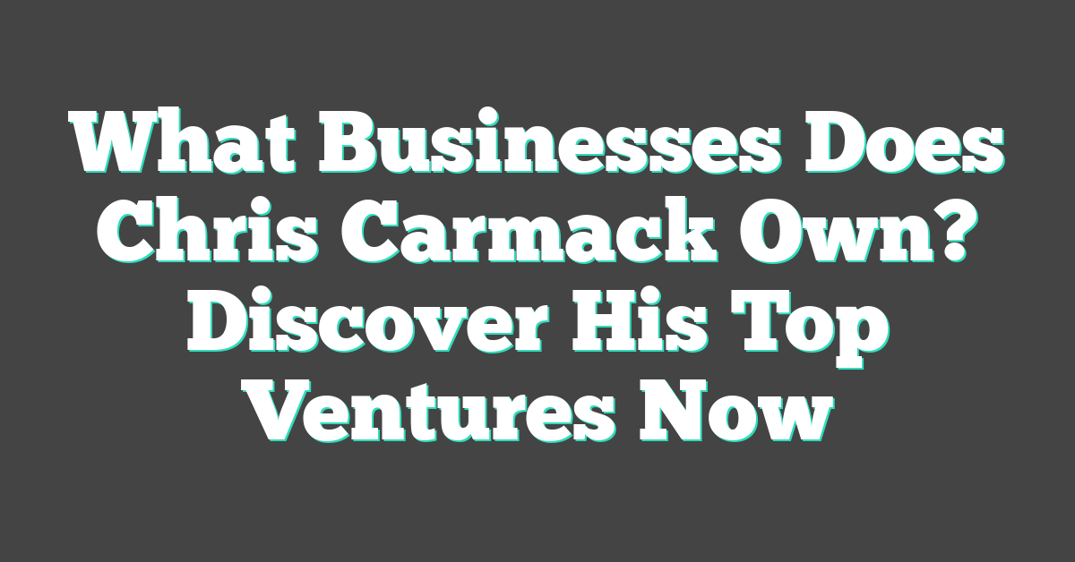 What Businesses Does Chris Carmack Own? Discover His Top Ventures Now