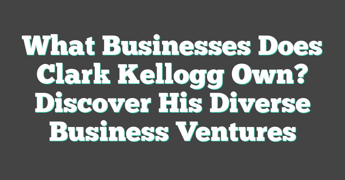 What Businesses Does Clark Kellogg Own? Discover His Diverse Business Ventures