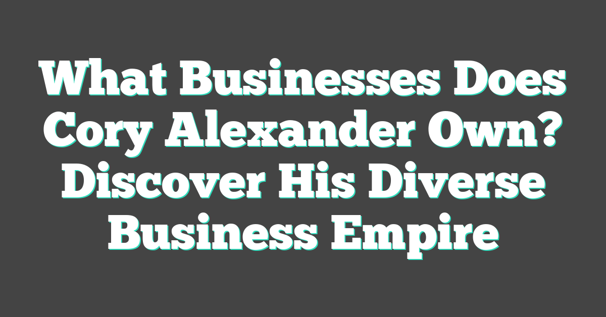 What Businesses Does Cory Alexander Own? Discover His Diverse Business Empire