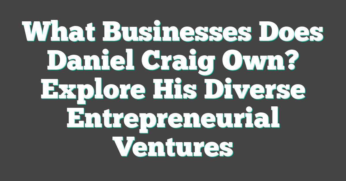 What Businesses Does Daniel Craig Own? Explore His Diverse Entrepreneurial Ventures