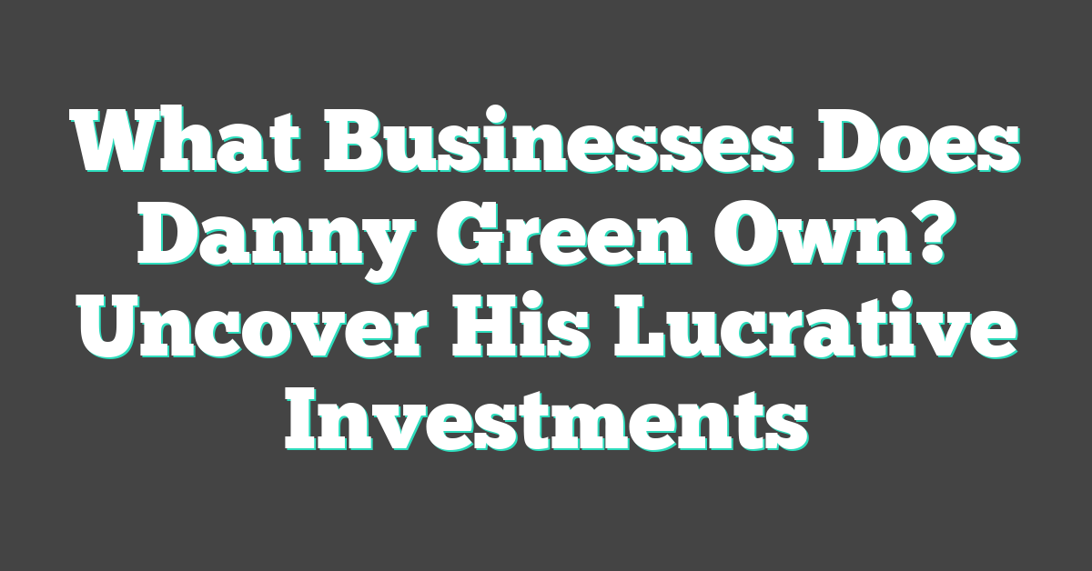 What Businesses Does Danny Green Own? Uncover His Lucrative Investments