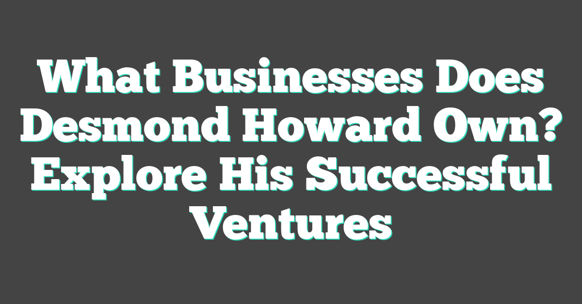 What Businesses Does Desmond Howard Own? Explore His Successful Ventures