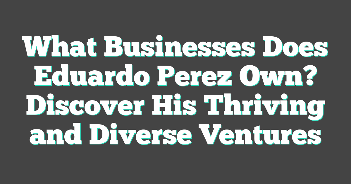 What Businesses Does Eduardo Perez Own? Discover His Thriving and Diverse Ventures