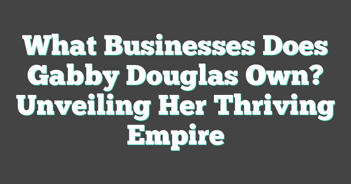 What Businesses Does Gabby Douglas Own? Unveiling Her Thriving Empire