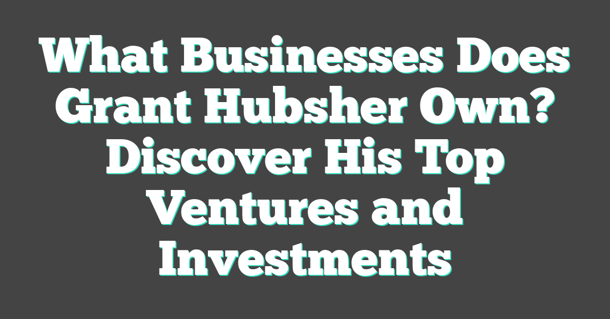 What Businesses Does Grant Hubsher Own? Discover His Top Ventures and Investments