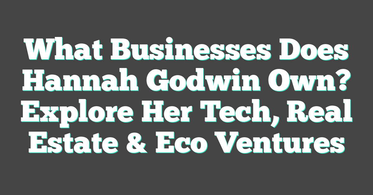What Businesses Does Hannah Godwin Own? Explore Her Tech, Real Estate & Eco Ventures