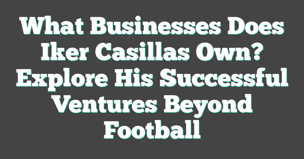 What Businesses Does Iker Casillas Own? Explore His Successful Ventures Beyond Football