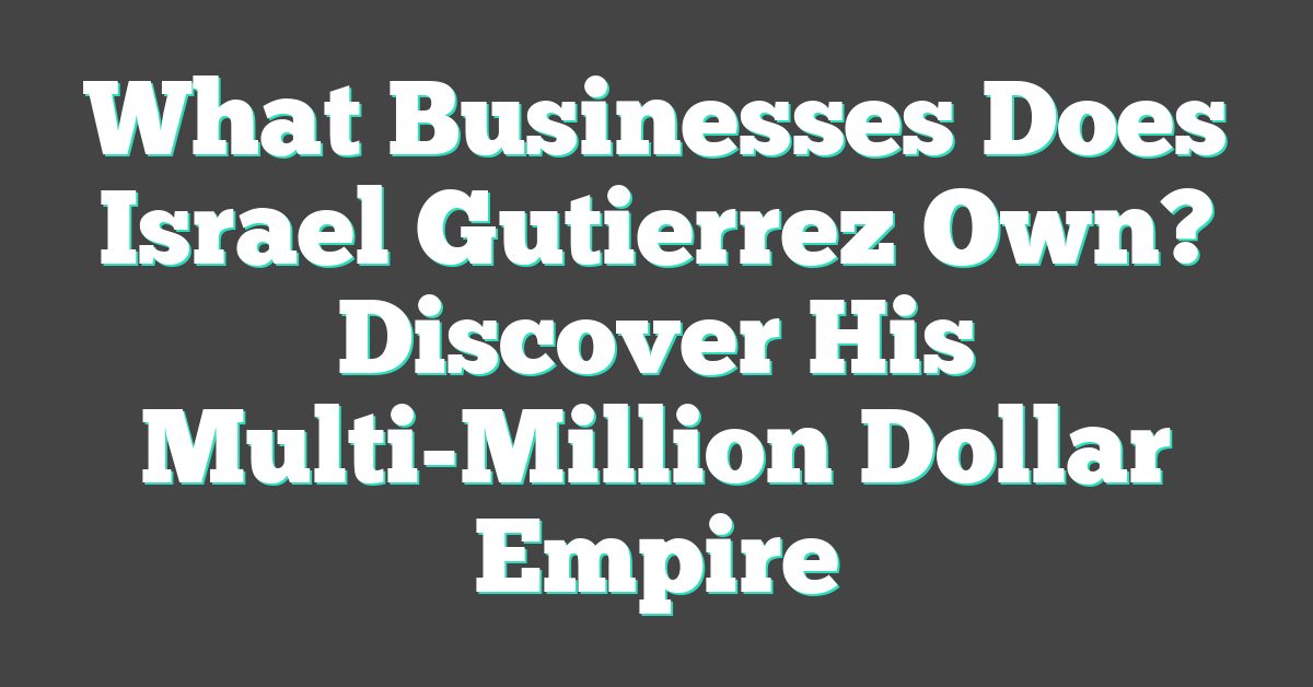 What Businesses Does Israel Gutierrez Own? Discover His Multi-Million Dollar Empire