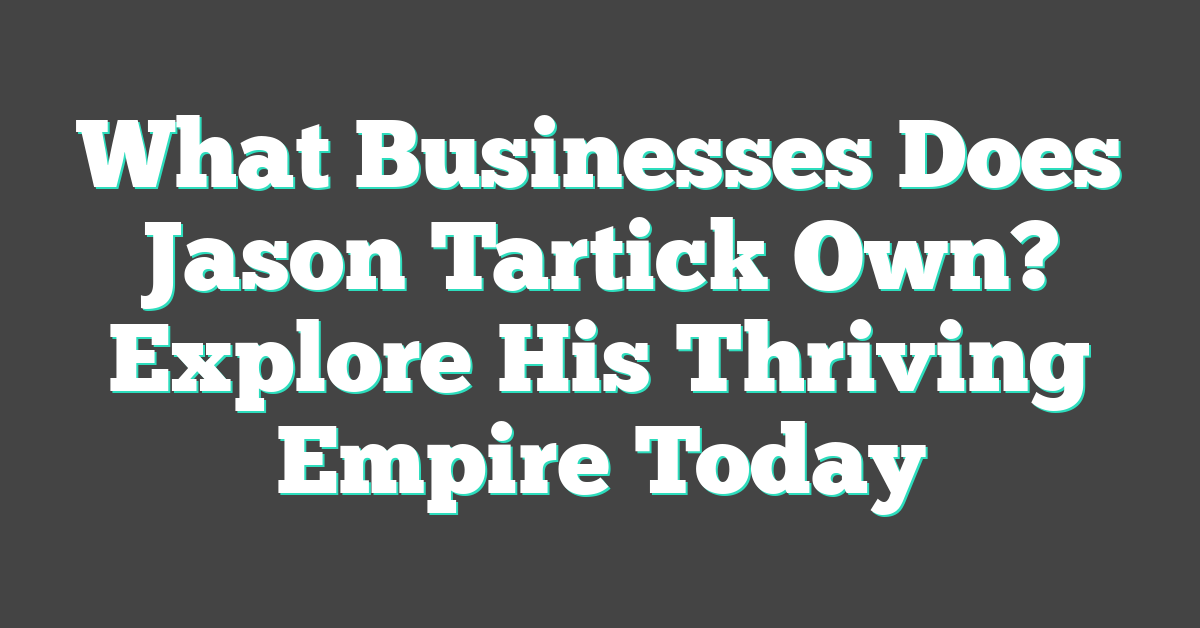 What Businesses Does Jason Tartick Own? Explore His Thriving Empire Today